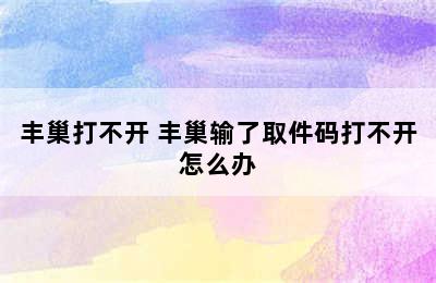 丰巢打不开 丰巢输了取件码打不开怎么办